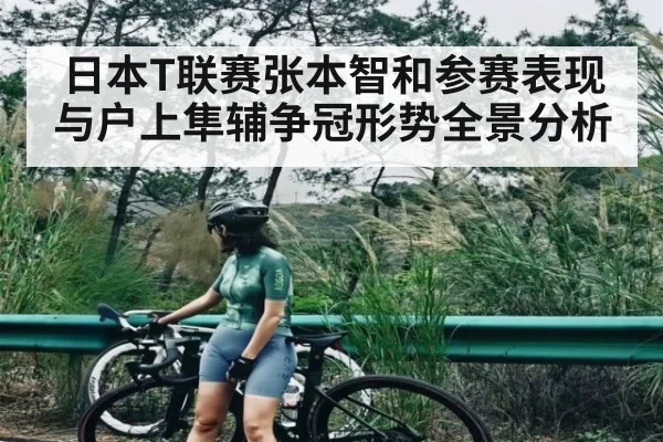 日本T联赛张本智和参赛表现与户上隼辅争冠形势全景分析 - kaiyun