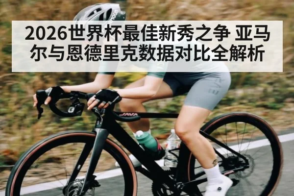 2026世界杯最佳新秀之争 亚马尔与恩德里克数据对比全解析
