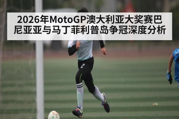 2026年MotoGP澳大利亚大奖赛巴尼亚亚与马丁菲利普岛争冠深度分析 - kaiyun