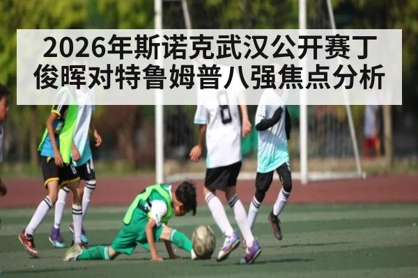 2026年斯诺克武汉公开赛丁俊晖对特鲁姆普八强焦点分析 - kaiyun